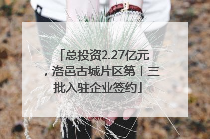 总投资2.27亿元，洛邑古城片区第十三批入驻企业签约