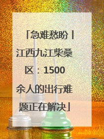 急难愁盼丨江西九江柴桑区：1500余人的出行难题正在解决