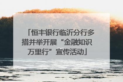 恒丰银行临沂分行多措并举开展“金融知识万里行”宣传活动