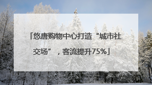 悠唐购物中心打造“城市社交场”，客流提升75%