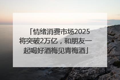 情绪消费市场2025将突破2万亿，和朋友一起喝好酒梅见青梅酒