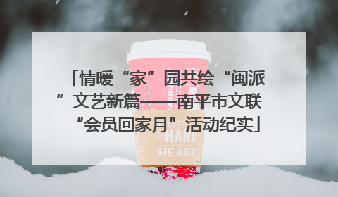 情暖“家”园共绘“闽派”文艺新篇——南平市文联“会员回家月”活动纪实
