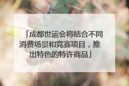 成都世运会将结合不同消费场景和竞赛项目，推出特色的特许商品