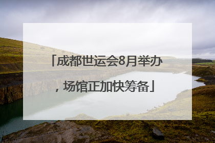 成都世运会8月举办，场馆正加快筹备