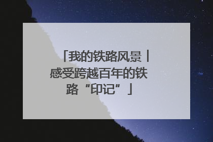 我的铁路风景︱感受跨越百年的铁路“印记”