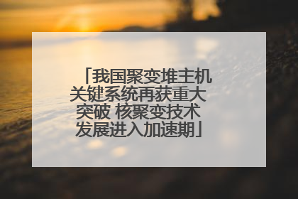 我国聚变堆主机关键系统再获重大突破 核聚变技术发展进入加速期