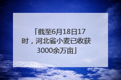 截至6月18日17时，河北省小麦已收获3000余万亩