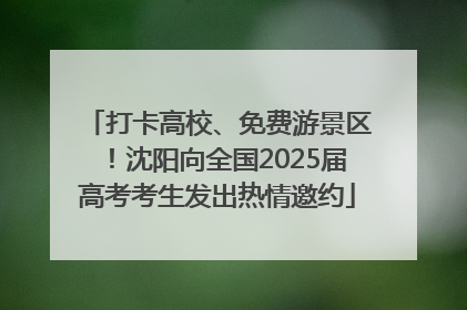 打卡高校、免费游景区！沈阳向全国2025届高考考生发出热情邀约