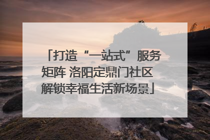 打造“一站式”服务矩阵 洛阳定鼎门社区解锁幸福生活新场景