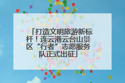 打造文明旅游新标杆！连云港云台山景区“行者”志愿服务队正式出征
