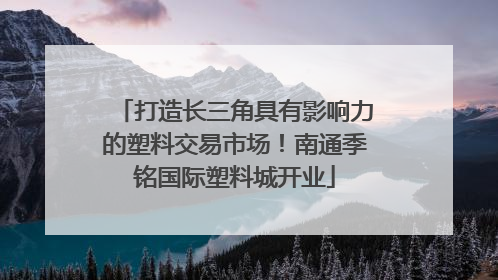 打造长三角具有影响力的塑料交易市场！南通季铭国际塑料城开业