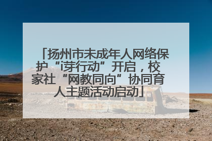 扬州市未成年人网络保护“i芽行动”开启，校家社“网教同向”协同育人主题活动启动