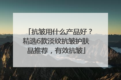 抗皱用什么产品好？精选6款淡纹抗皱护肤品推荐，有效抗皱