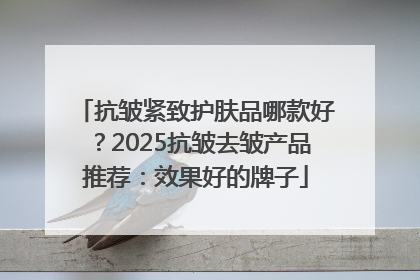 抗皱紧致护肤品哪款好？2025抗皱去皱产品推荐：效果好的牌子