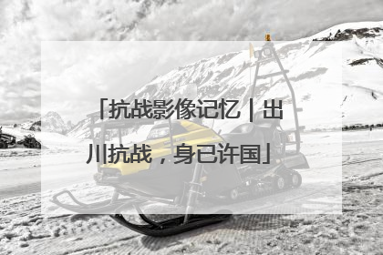 抗战影像记忆｜出川抗战，身已许国