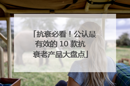 抗衰必看！公认最有效的 10 款抗衰老产品大盘点