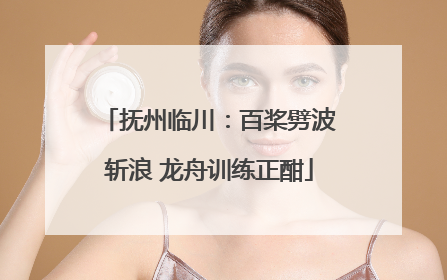 抚州临川：百桨劈波斩浪 龙舟训练正酣