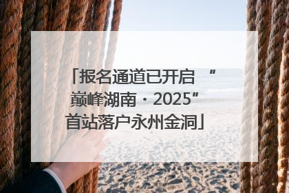 报名通道已开启 “巅峰湖南・2025”首站落户永州金洞