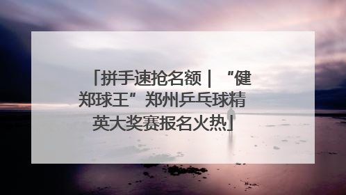 拼手速抢名额｜“健郑球王”郑州乒乓球精英大奖赛报名火热