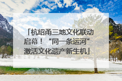 杭绍甬三地文化联动启幕！“同一条运河”激活文化遗产新生机