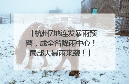 杭州7地连发暴雨预警，成全省降雨中心！局部大暴雨来袭！