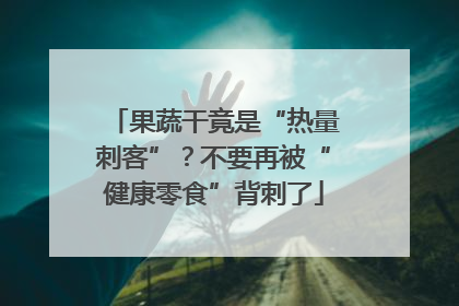 果蔬干竟是“热量刺客”？不要再被“健康零食”背刺了