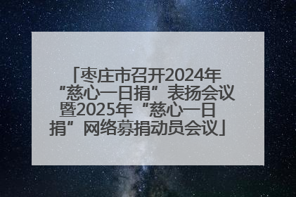 枣庄市召开2024年“慈心一日捐”表扬会议暨2025年“慈心一日捐”网络募捐动员会议