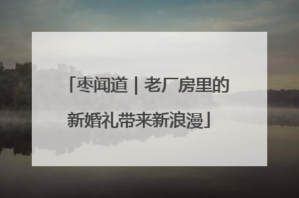 枣闻道｜老厂房里的新婚礼带来新浪漫
