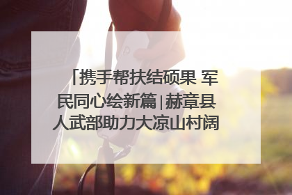 携手帮扶结硕果 军民同心绘新篇∣赫章县人武部助力大凉山村阔步乡村振兴路