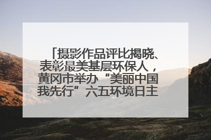摄影作品评比揭晓、表彰最美基层环保人，黄冈市举办“美丽中国我先行”六五环境日主题宣传活动