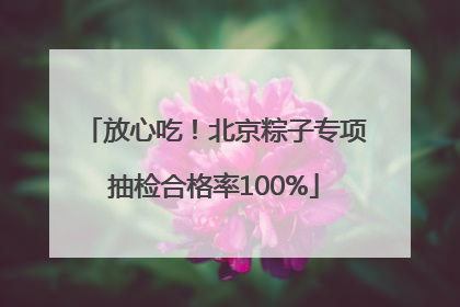 放心吃！北京粽子专项抽检合格率100%