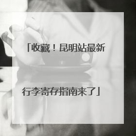 收藏！昆明站最新行李寄存指南来了