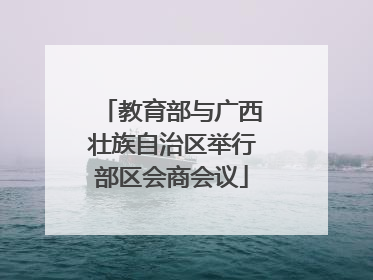 教育部与广西壮族自治区举行部区会商会议