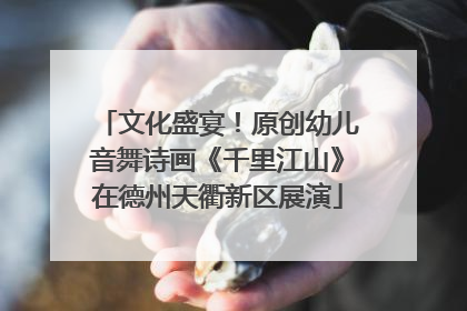 文化盛宴！原创幼儿音舞诗画《千里江山》在德州天衢新区展演