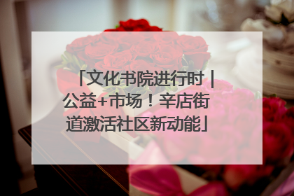 文化书院进行时｜公益+市场！辛店街道激活社区新动能