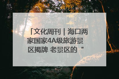 文化周刊｜海口两家国家4A级旅游景区揭牌 老景区的“焕新”密码