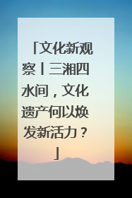 文化新观察丨三湘四水间，文化遗产何以焕发新活力？