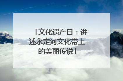 文化遗产日：讲述永定河文化带上的美丽传说