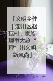 文明乡伴｜淄川区赵瓦村：家族理事大总“理”出文明新风尚