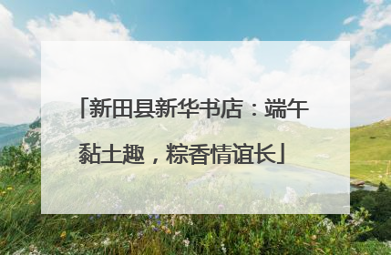 新田县新华书店：端午黏土趣，粽香情谊长