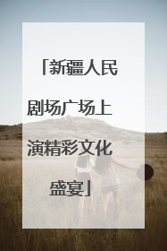 新疆人民剧场广场上演精彩文化盛宴