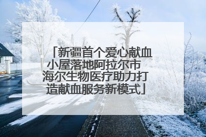 新疆首个爱心献血小屋落地阿拉尔市 海尔生物医疗助力打造献血服务新模式