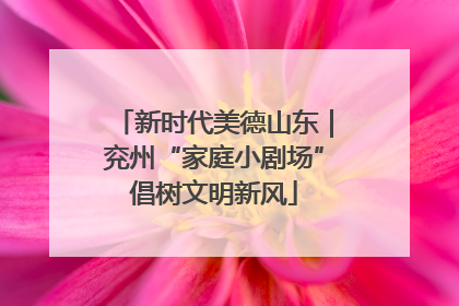 新时代美德山东｜兖州“家庭小剧场”倡树文明新风