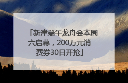 新津端午龙舟会本周六启幕，200万元消费券30日开抢