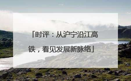 时评：从沪宁沿江高铁，看见发展新脉络