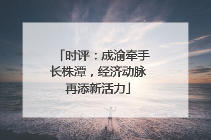 时评：成渝牵手长株潭，经济动脉再添新活力