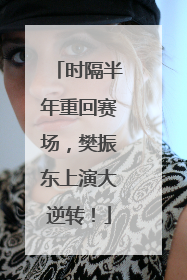 时隔半年重回赛场，樊振东上演大逆转！