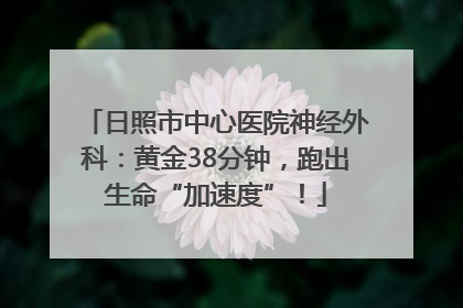 日照市中心医院神经外科：黄金38分钟，跑出生命“加速度”！