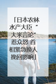 日本农林水产大臣“大米言论”惹众怒 首相紧急换人挽回影响