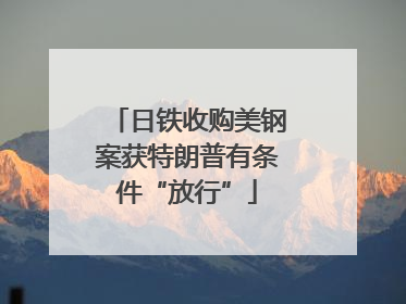日铁收购美钢案获特朗普有条件“放行”